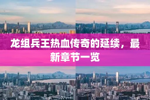 龍組兵王熱血傳奇的延續(xù)，最新章節(jié)一覽