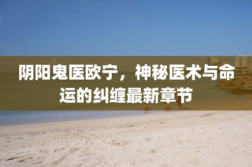 陰陽(yáng)鬼醫(yī)歐寧，神秘醫(yī)術(shù)與命運(yùn)的糾纏最新章節(jié)