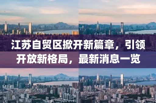 江蘇自貿(mào)區(qū)掀開新篇章，引領(lǐng)開放新格局，最新消息一覽