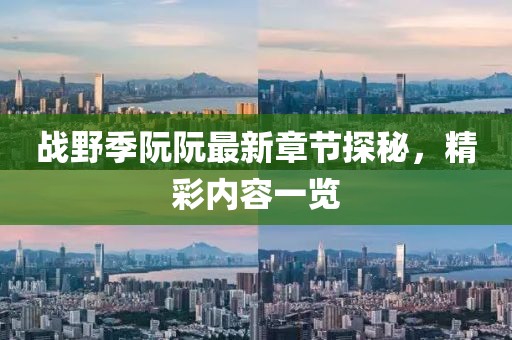 戰(zhàn)野季阮阮最新章節(jié)探秘，精彩內(nèi)容一覽