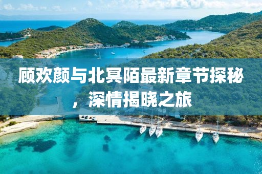 顧歡顏與北冥陌最新章節(jié)探秘，深情揭曉之旅