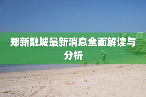 鄭新融城最新消息全面解讀與分析