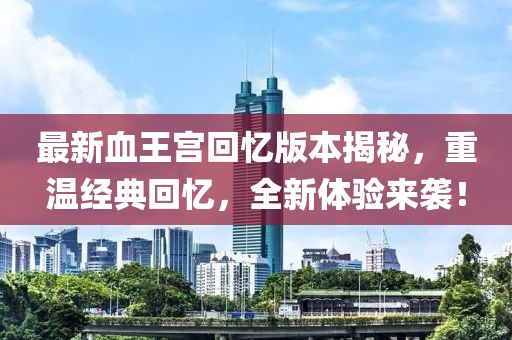 最新血王宮回憶版本揭秘，重溫經(jīng)典回憶，全新體驗(yàn)來襲！