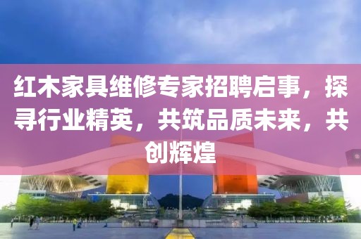 紅木家具維修專家招聘啟事，探尋行業(yè)精英，共筑品質(zhì)未來(lái)，共創(chuàng)輝煌