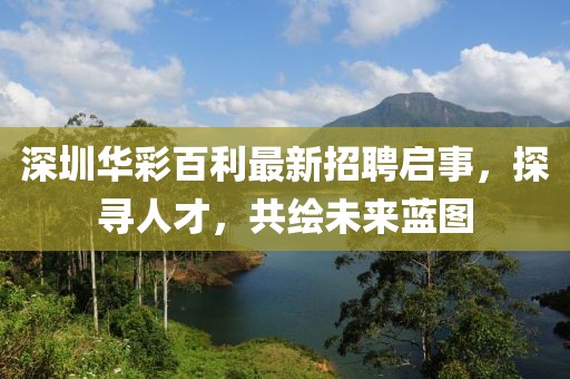 深圳華彩百利最新招聘啟事，探尋人才，共繪未來藍(lán)圖