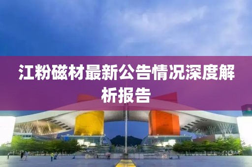 江粉磁材最新公告情況深度解析報(bào)告